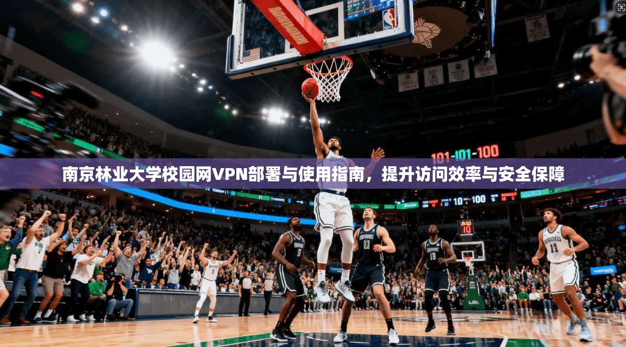 南京林业大学校园网VPN部署与使用指南，提升访问效率与安全保障
