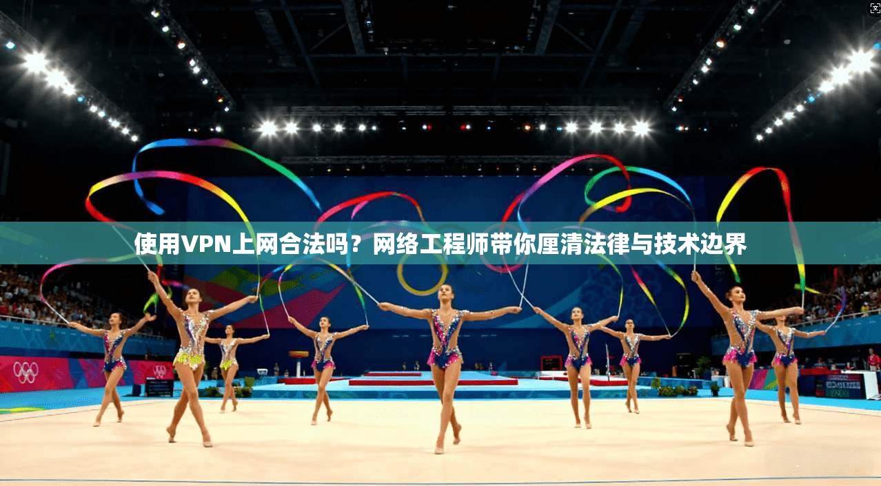 使用VPN上网合法吗？网络工程师带你厘清法律与技术边界