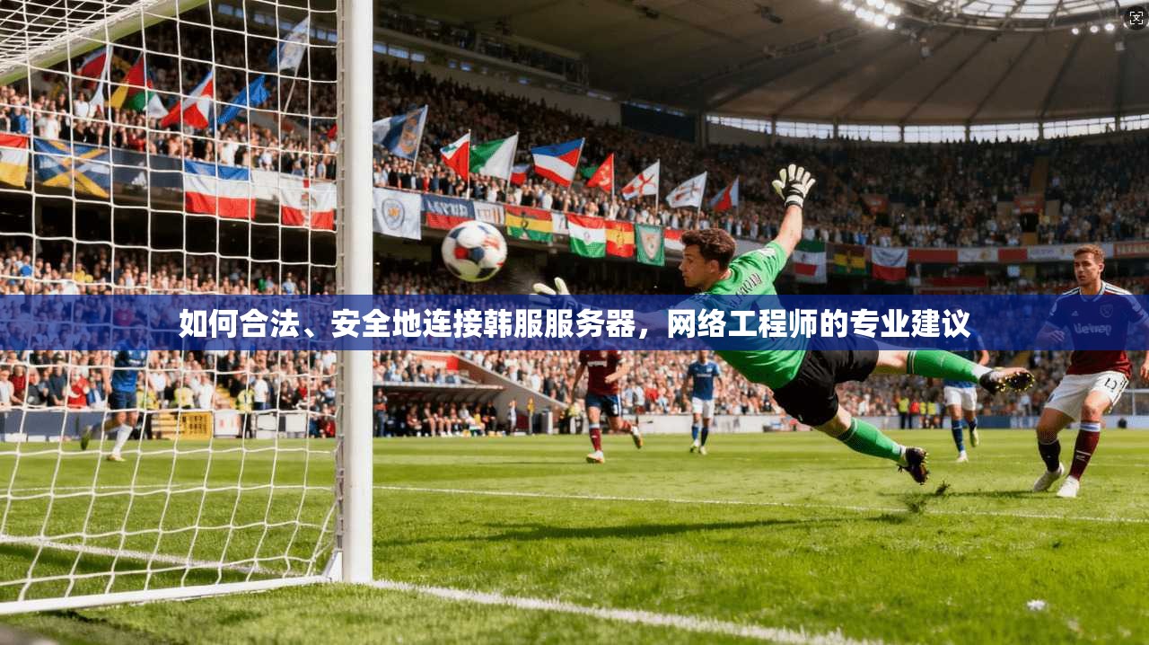 如何合法、安全地连接韩服服务器，网络工程师的专业建议