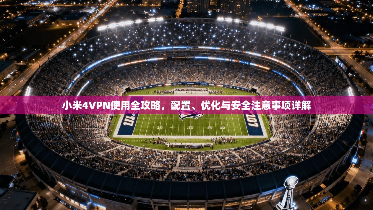 小米4VPN使用全攻略，配置、优化与安全注意事项详解