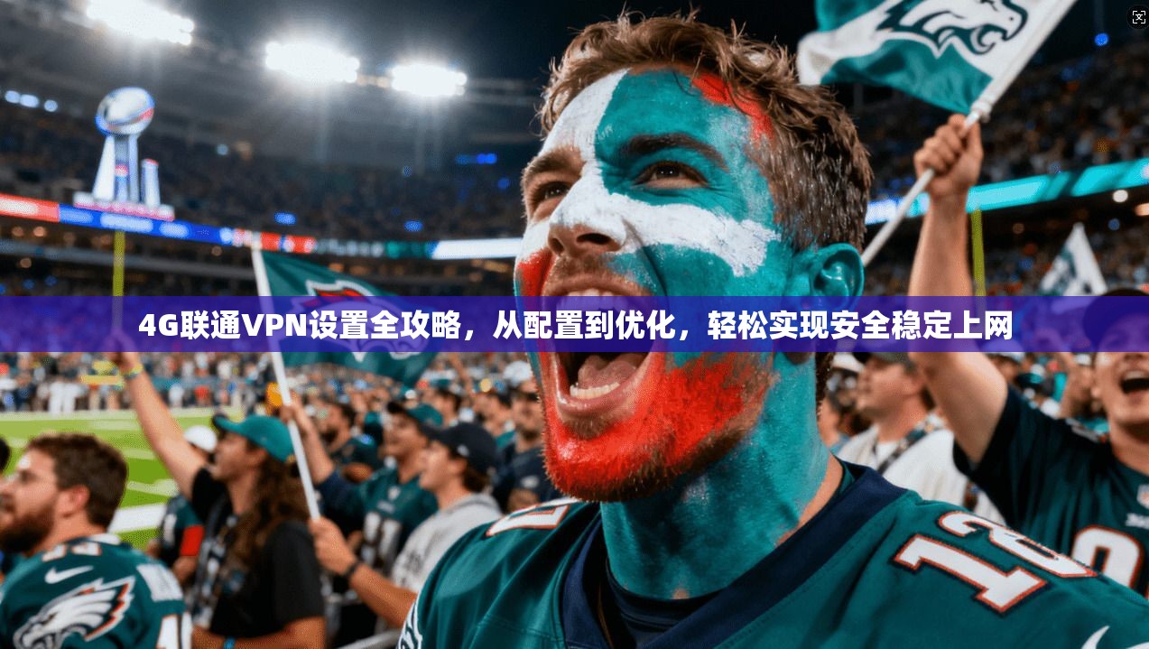 4G联通VPN设置全攻略，从配置到优化，轻松实现安全稳定上网