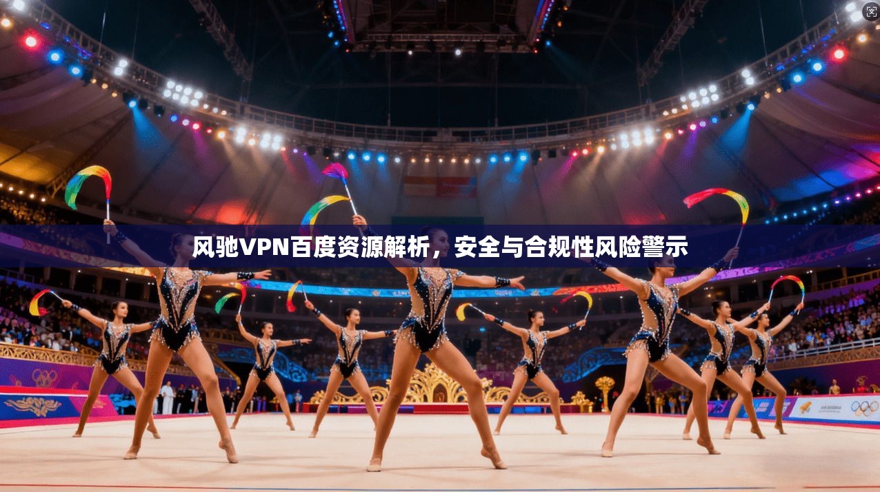 风驰VPN百度资源解析，安全与合规性风险警示