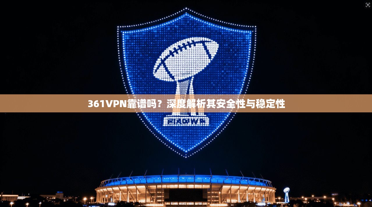 361VPN靠谱吗？深度解析其安全性与稳定性