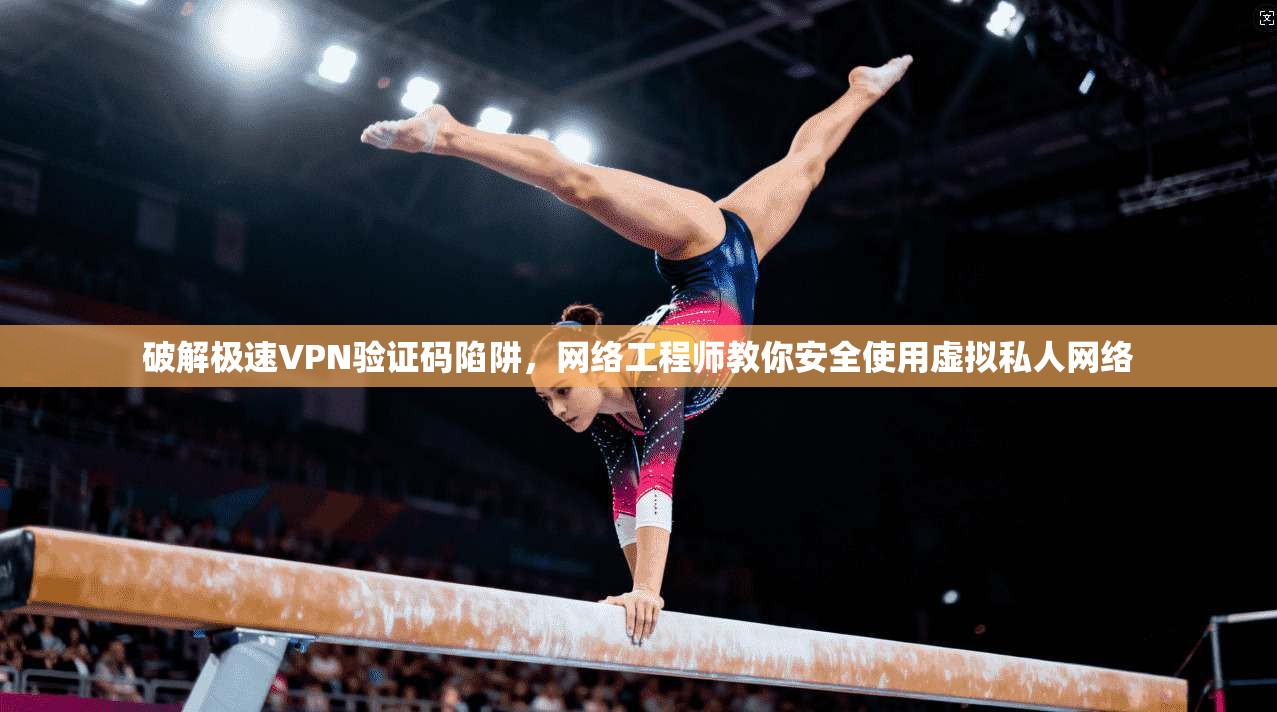 破解极速VPN验证码陷阱，网络工程师教你安全使用虚拟私人网络