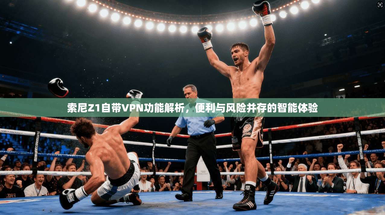 索尼Z1自带VPN功能解析，便利与风险并存的智能体验