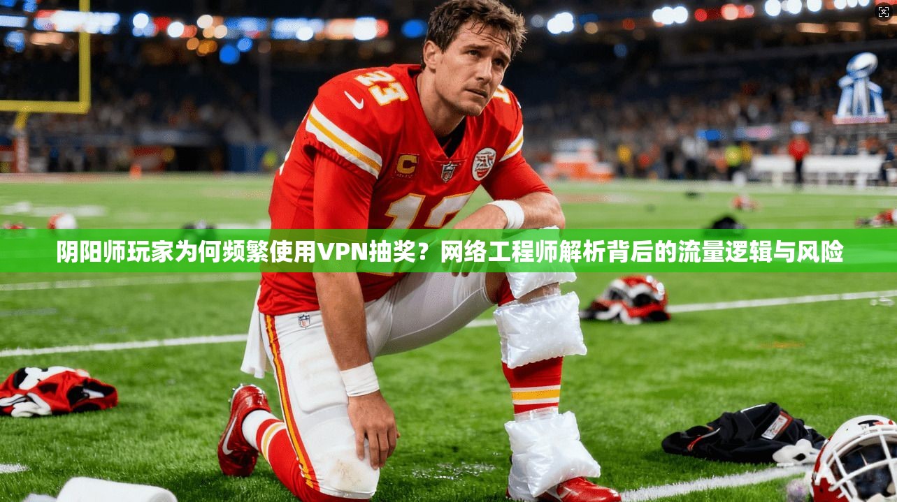 阴阳师玩家为何频繁使用VPN抽奖？网络工程师解析背后的流量逻辑与风险