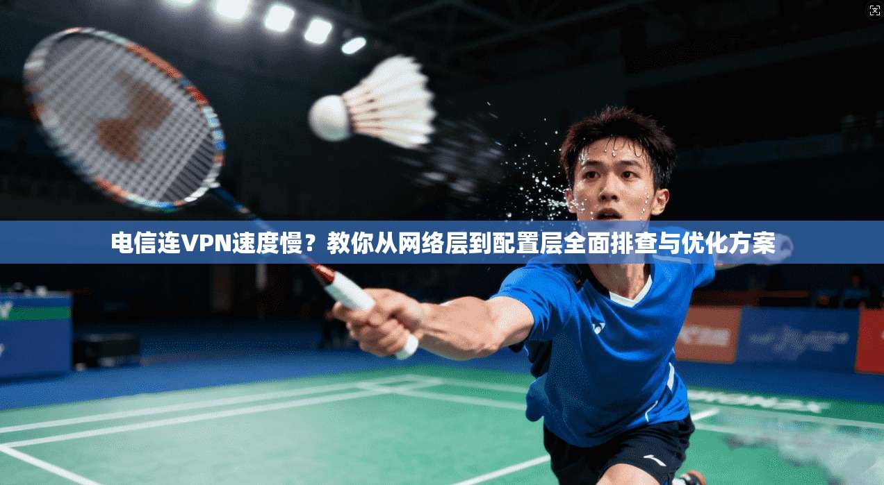 电信连VPN速度慢？教你从网络层到配置层全面排查与优化方案