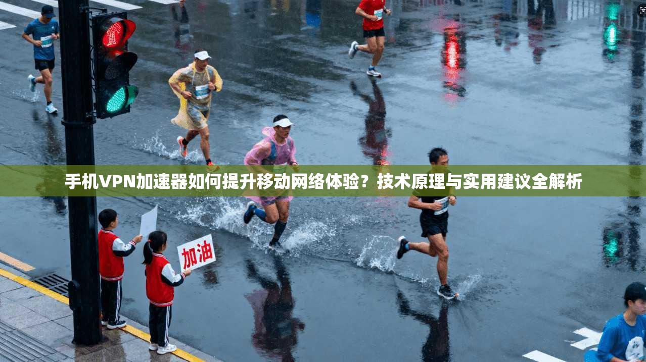 手机VPN加速器如何提升移动网络体验？技术原理与实用建议全解析