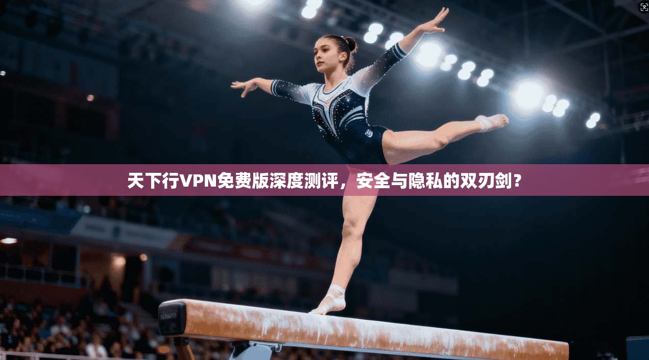 天下行VPN免费版深度测评，安全与隐私的双刃剑？