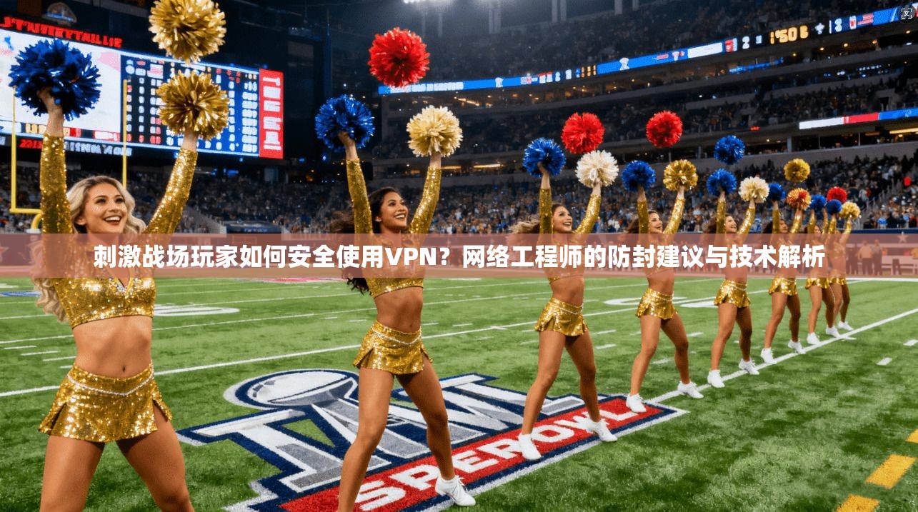 刺激战场玩家如何安全使用VPN？网络工程师的防封建议与技术解析