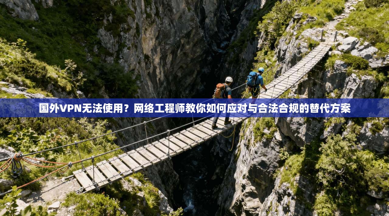 国外VPN无法使用？网络工程师教你如何应对与合法合规的替代方案