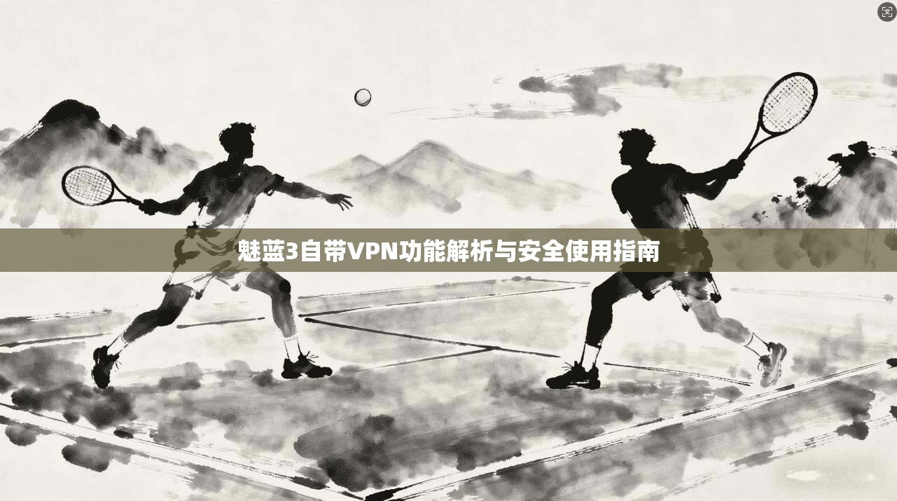 魅蓝3自带VPN功能解析与安全使用指南