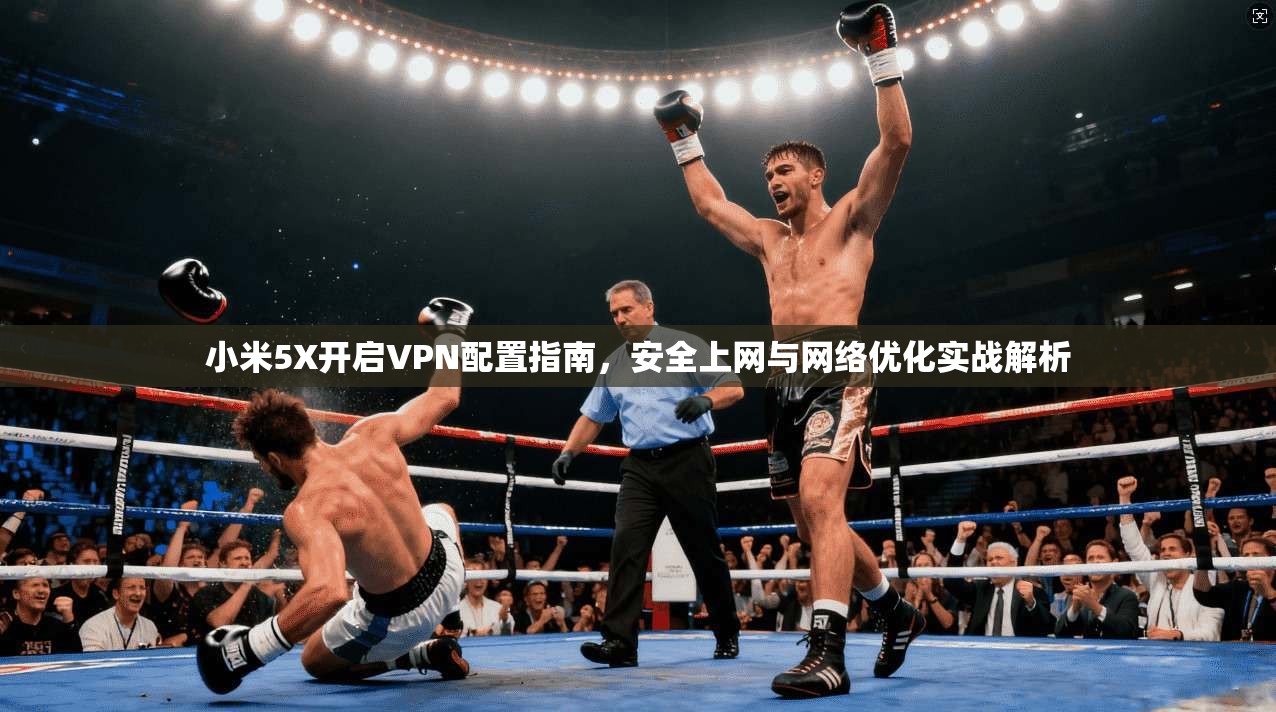 小米5X开启VPN配置指南，安全上网与网络优化实战解析