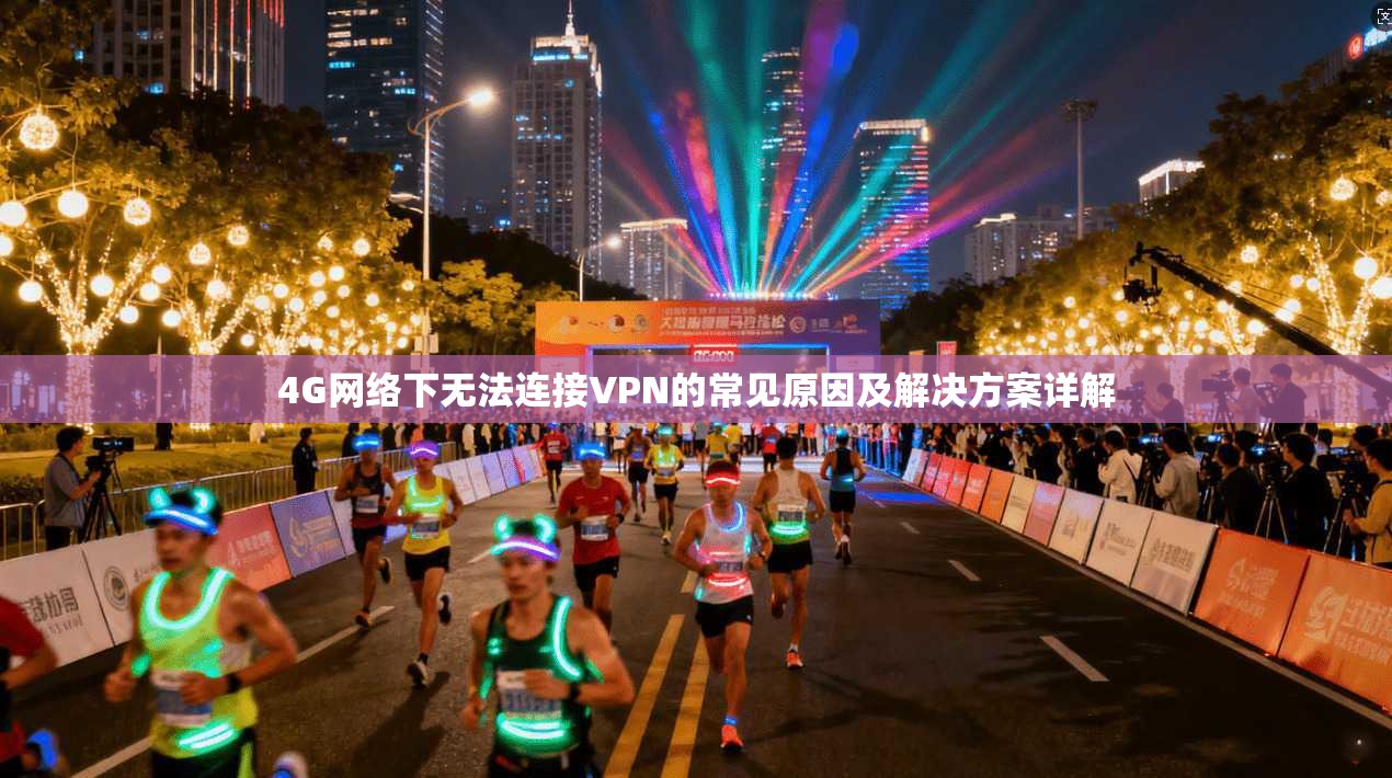 4G网络下无法连接VPN的常见原因及解决方案详解