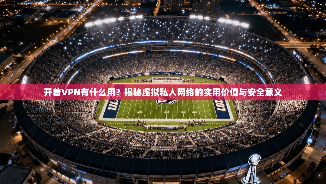 开着VPN有什么用？揭秘虚拟私人网络的实用价值与安全意义