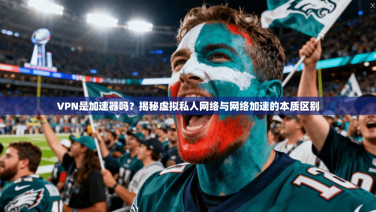 VPN是加速器吗？揭秘虚拟私人网络与网络加速的本质区别
