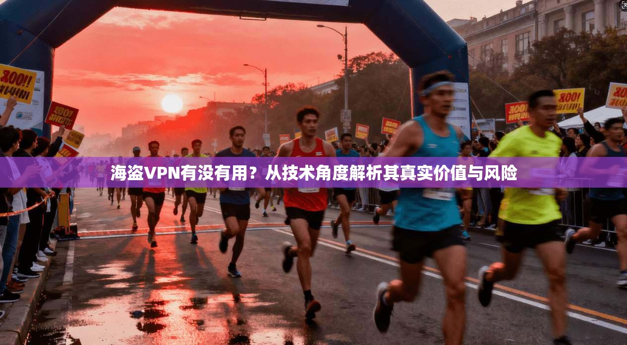 海盗VPN有没有用？从技术角度解析其真实价值与风险