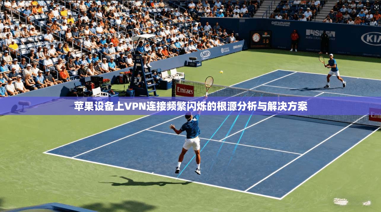 苹果设备上VPN连接频繁闪烁的根源分析与解决方案