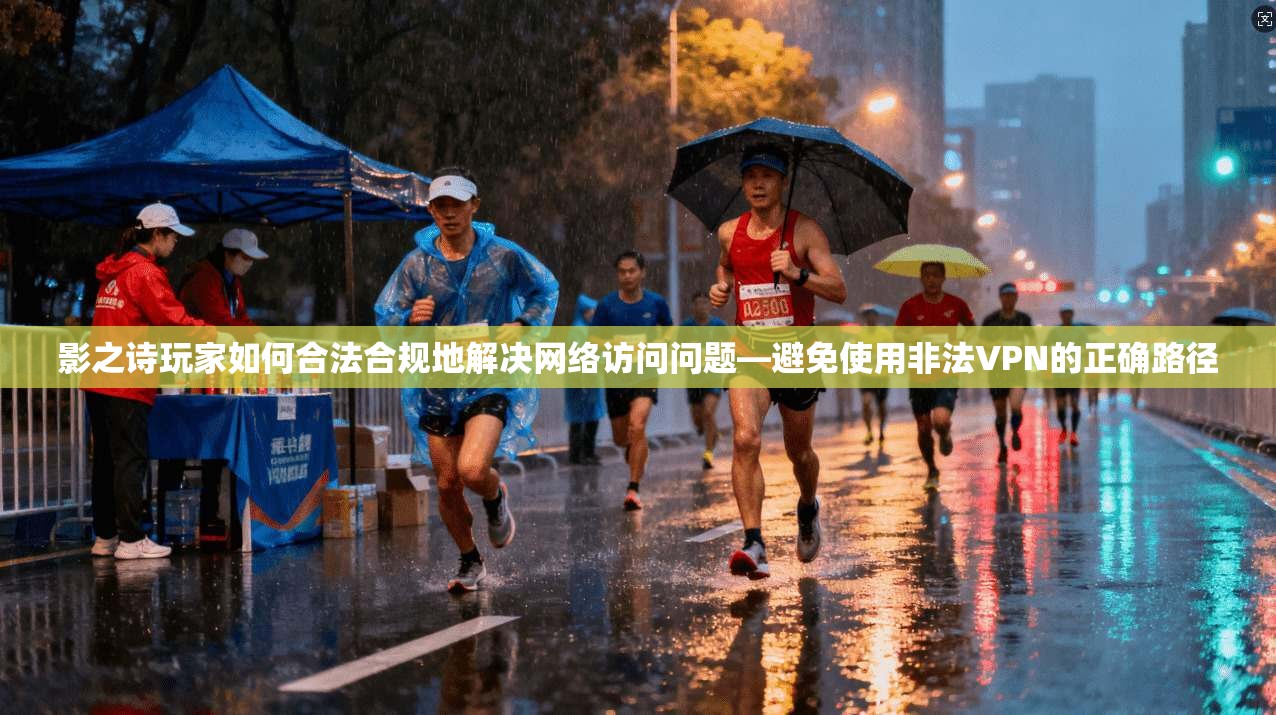 影之诗玩家如何合法合规地解决网络访问问题—避免使用非法VPN的正确路径