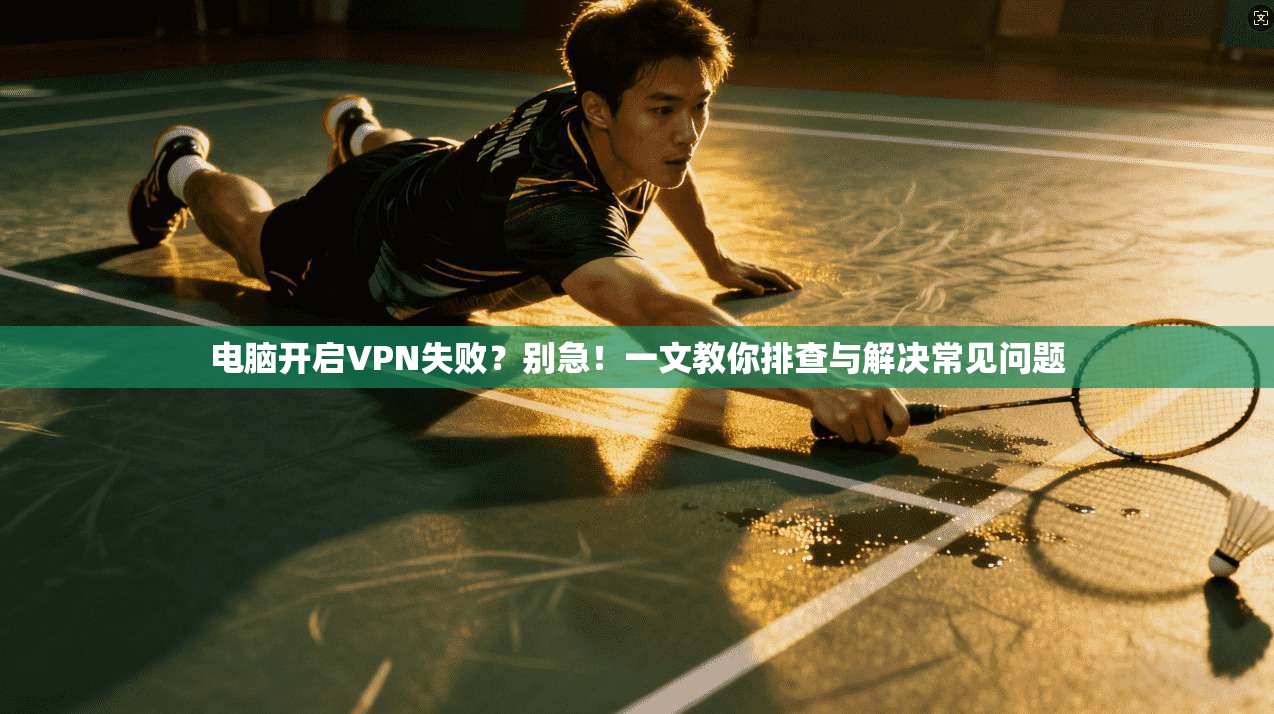 电脑开启VPN失败？别急！一文教你排查与解决常见问题