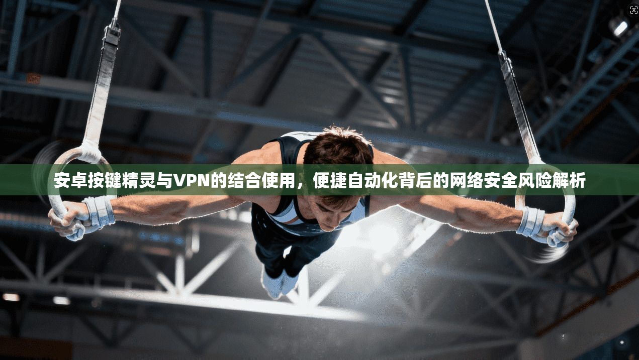 安卓按键精灵与VPN的结合使用，便捷自动化背后的网络安全风险解析