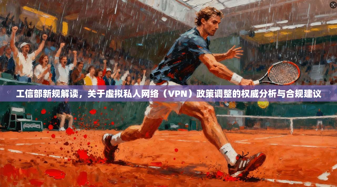 工信部新规解读，关于虚拟私人网络（VPN）政策调整的权威分析与合规建议