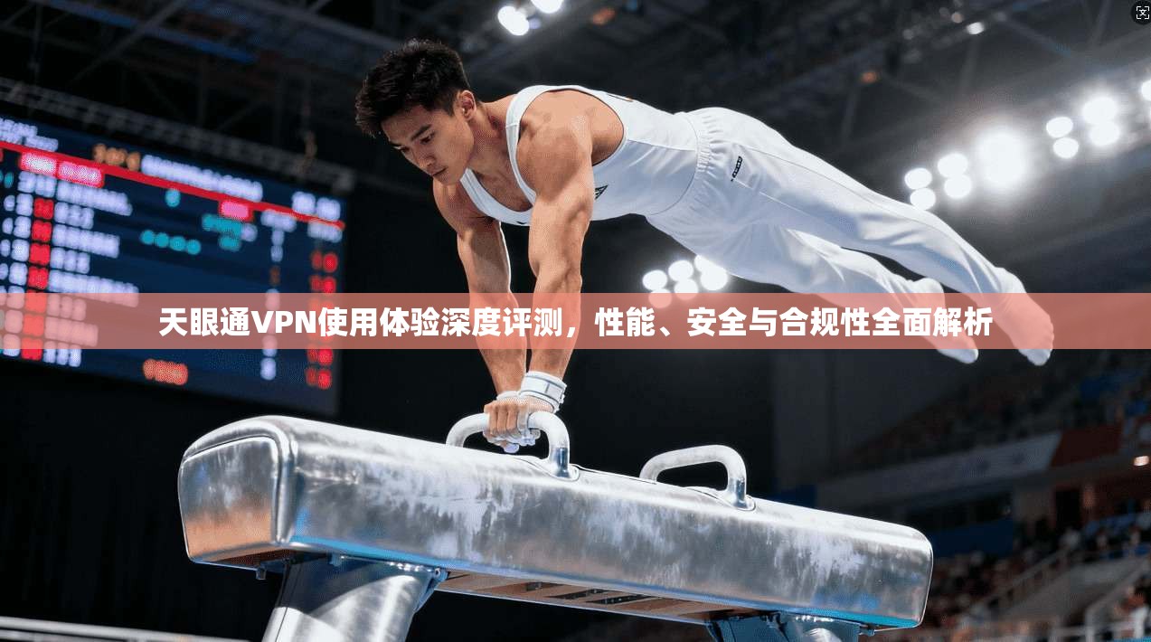 天眼通VPN使用体验深度评测，性能、安全与合规性全面解析