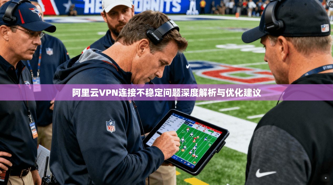 阿里云VPN连接不稳定问题深度解析与优化建议