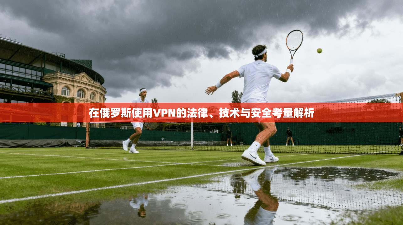 在俄罗斯使用VPN的法律、技术与安全考量解析