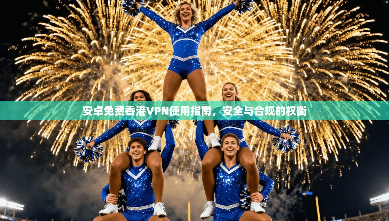 安卓免费香港VPN使用指南，安全与合规的权衡