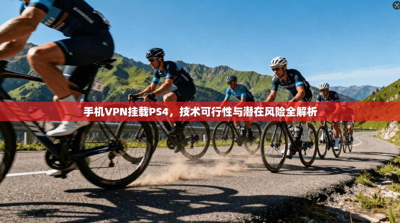 手机VPN挂载PS4，技术可行性与潜在风险全解析