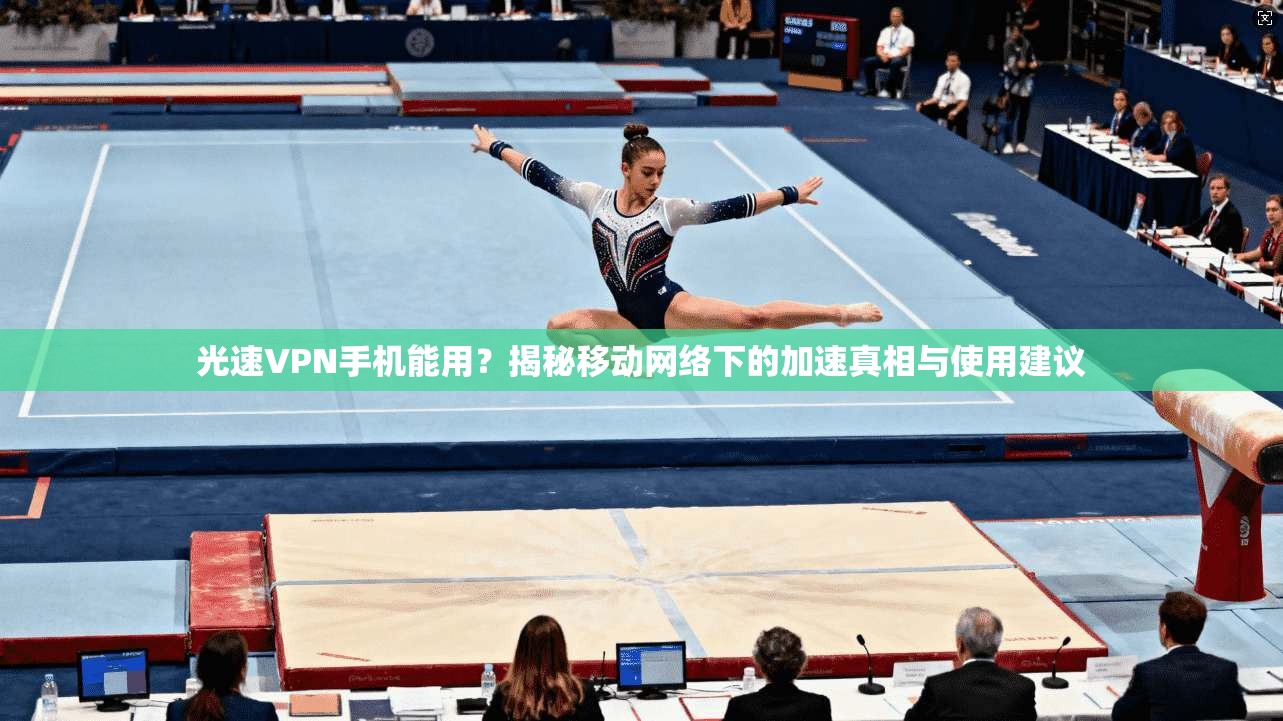 光速VPN手机能用？揭秘移动网络下的加速真相与使用建议