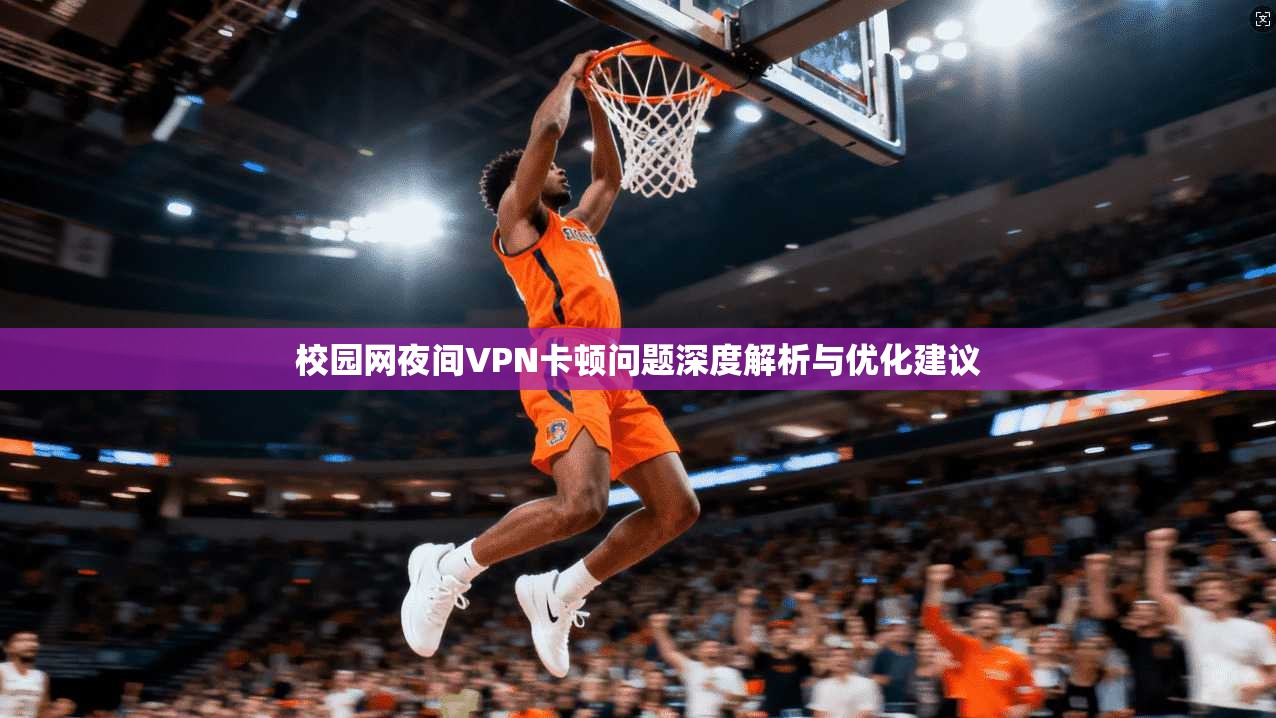 校园网夜间VPN卡顿问题深度解析与优化建议