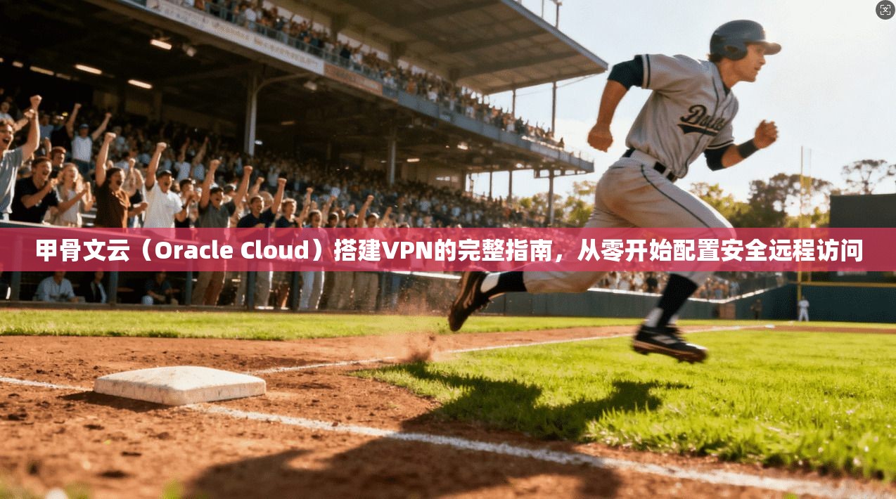 甲骨文云（Oracle Cloud）搭建VPN的完整指南，从零开始配置安全远程访问