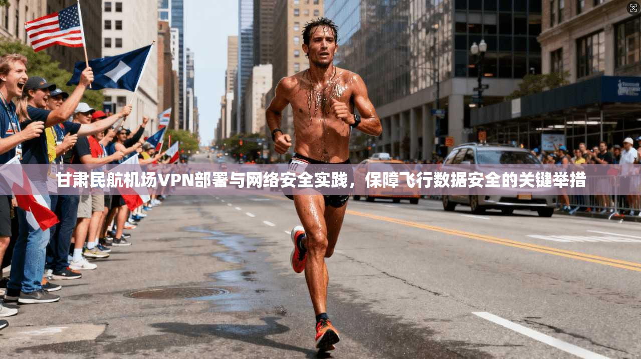 甘肃民航机场VPN部署与网络安全实践，保障飞行数据安全的关键举措