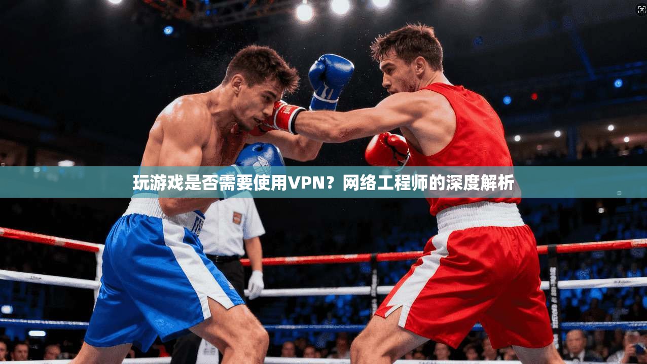 玩游戏是否需要使用VPN？网络工程师的深度解析