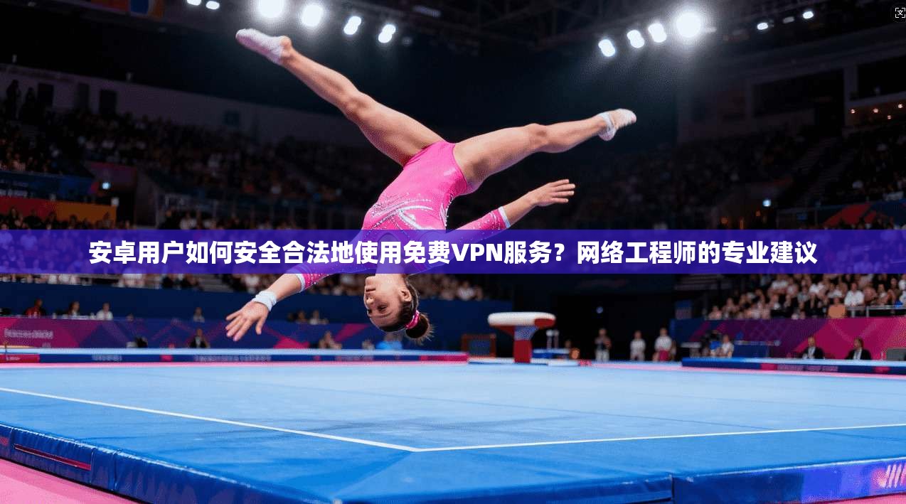 安卓用户如何安全合法地使用免费VPN服务？网络工程师的专业建议