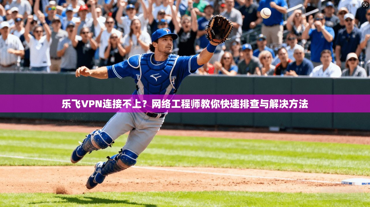 乐飞VPN连接不上？网络工程师教你快速排查与解决方法