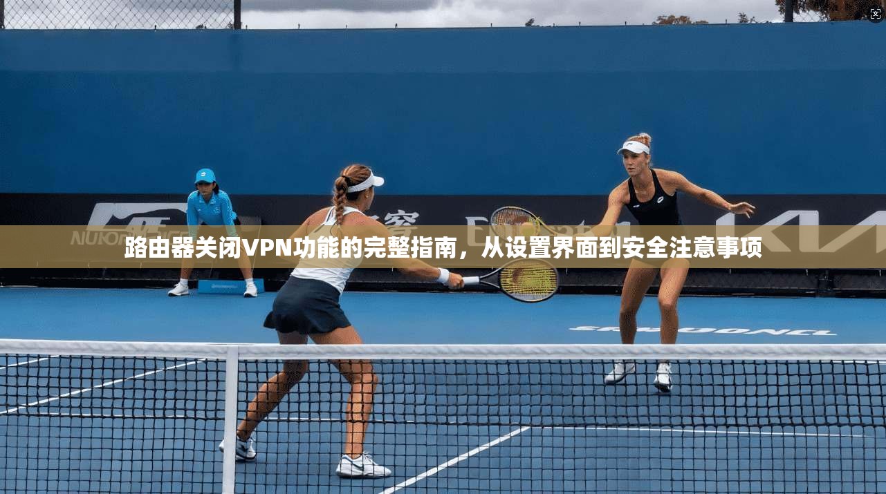 路由器关闭VPN功能的完整指南，从设置界面到安全注意事项