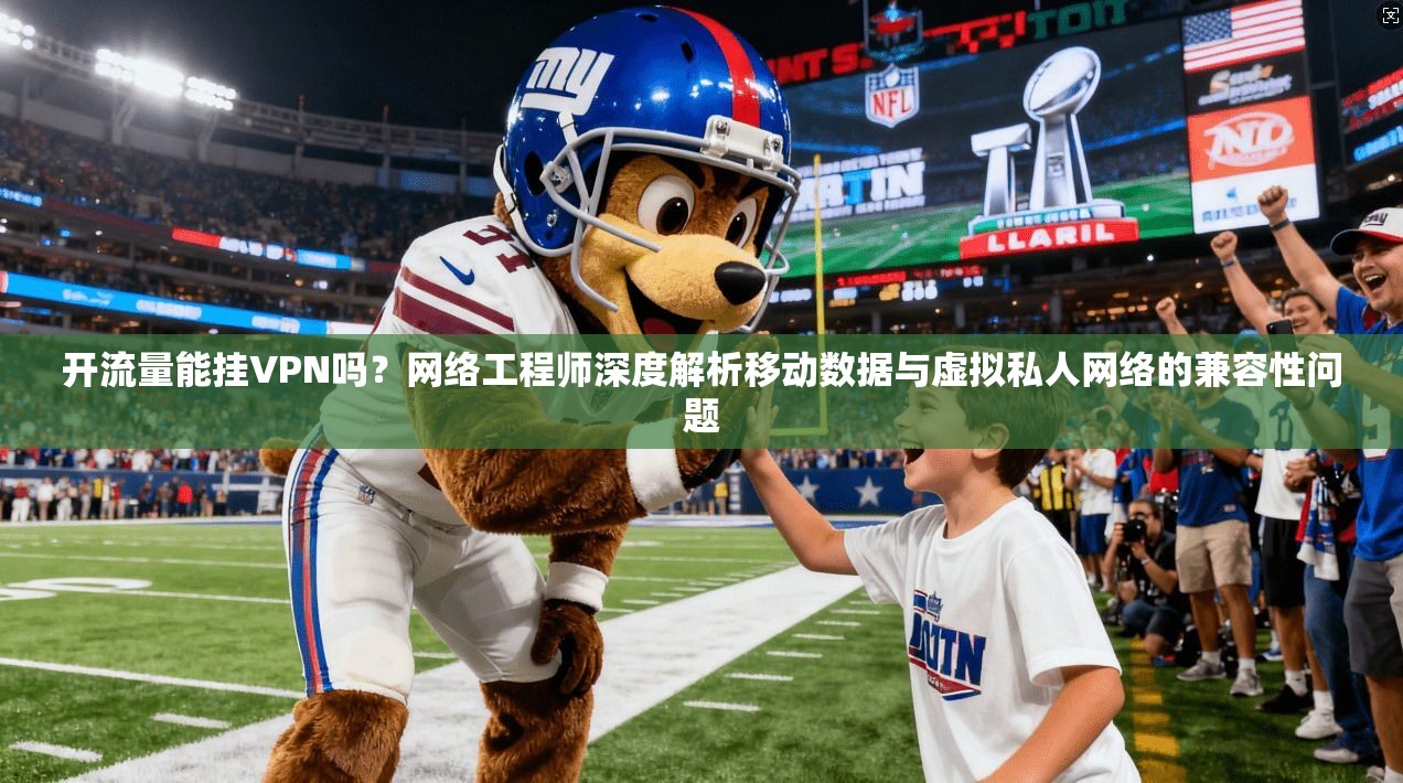 开流量能挂VPN吗？网络工程师深度解析移动数据与虚拟私人网络的兼容性问题