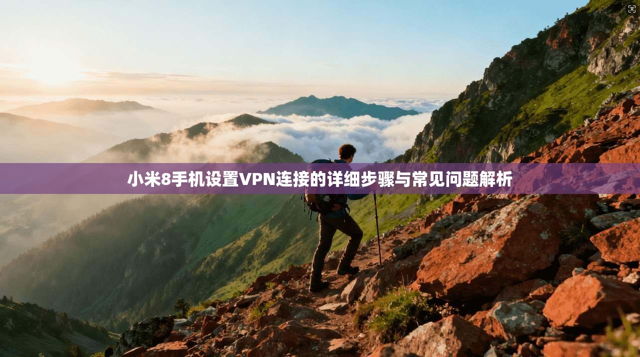 小米8手机设置VPN连接的详细步骤与常见问题解析