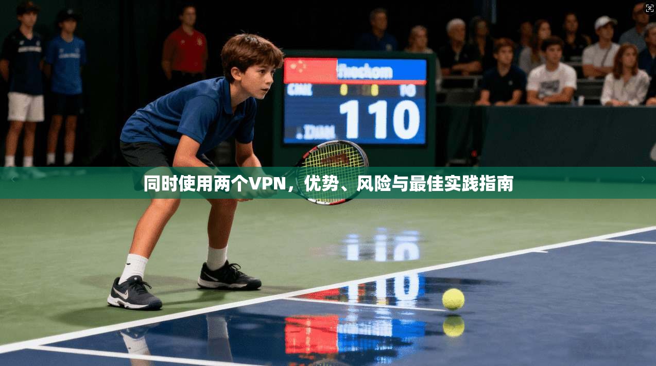 同时使用两个VPN，优势、风险与最佳实践指南