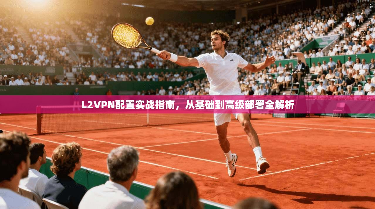 L2VPN配置实战指南，从基础到高级部署全解析
