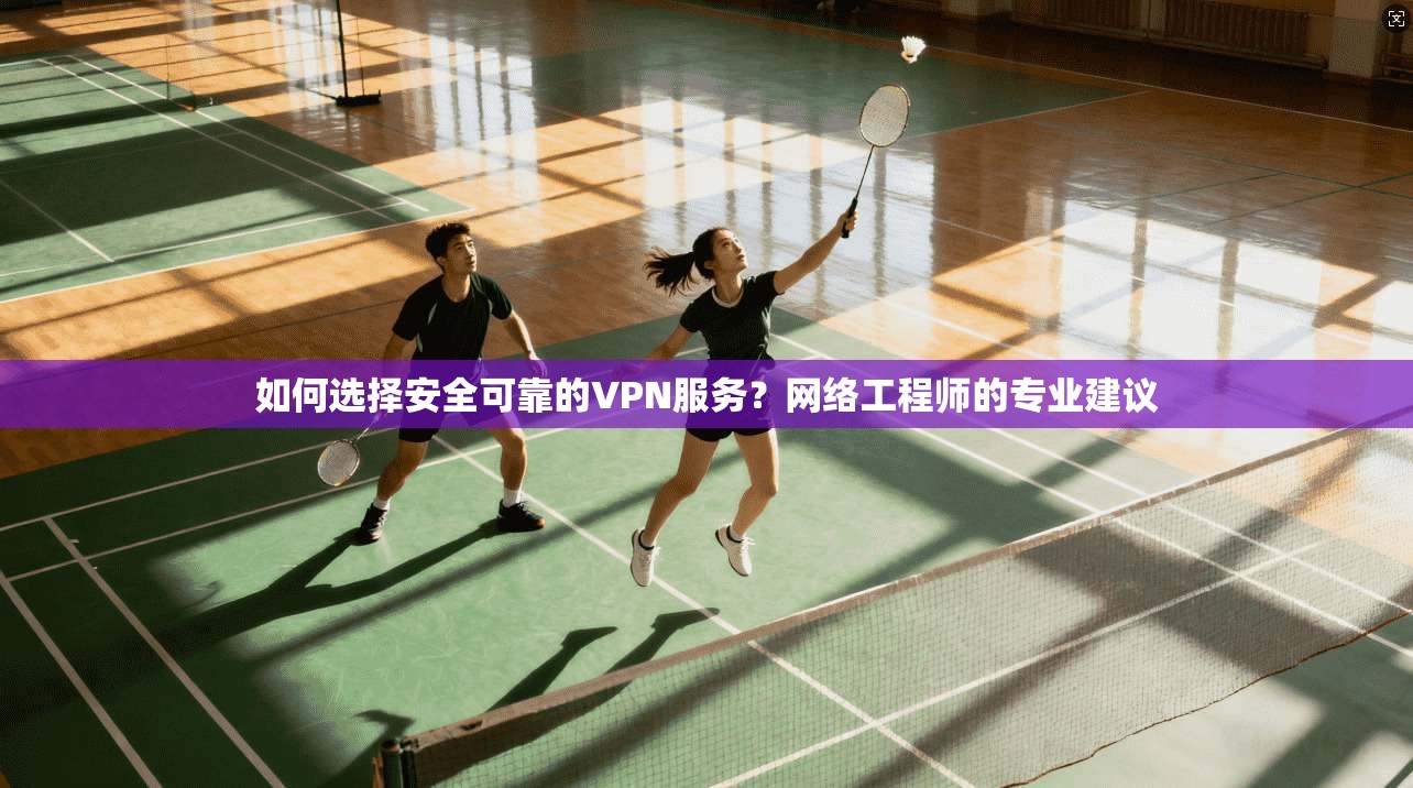 如何选择安全可靠的VPN服务？网络工程师的专业建议