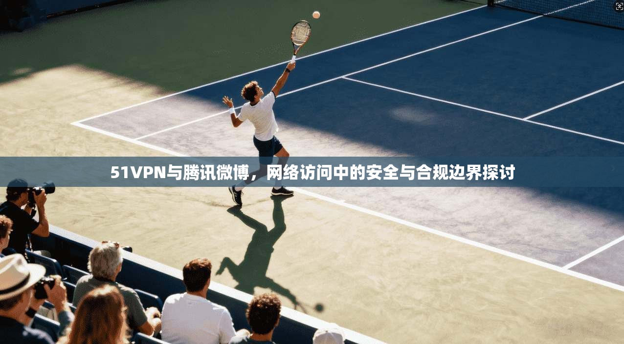 51VPN与腾讯微博，网络访问中的安全与合规边界探讨