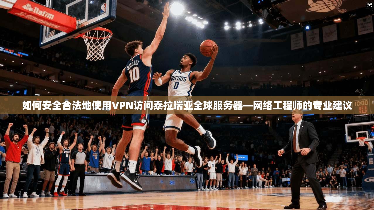 如何安全合法地使用VPN访问泰拉瑞亚全球服务器—网络工程师的专业建议