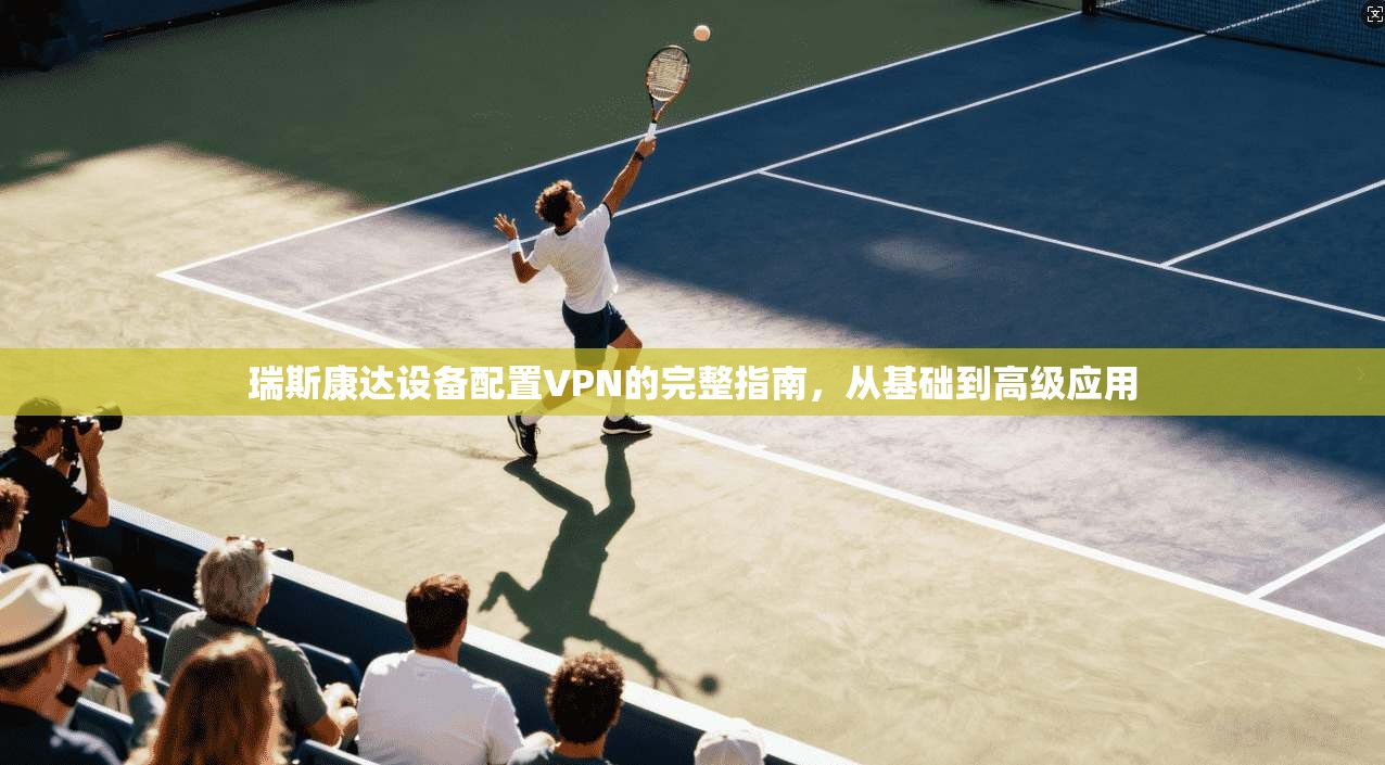 瑞斯康达设备配置VPN的完整指南，从基础到高级应用