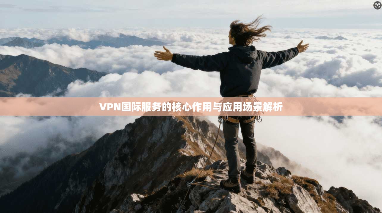 VPN国际服务的核心作用与应用场景解析