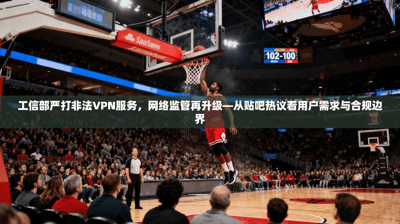 工信部严打非法VPN服务，网络监管再升级—从贴吧热议看用户需求与合规边界