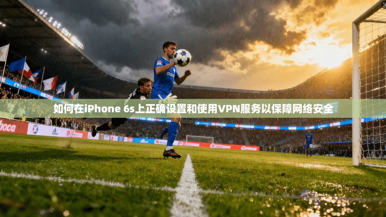 如何在iPhone 6s上正确设置和使用VPN服务以保障网络安全